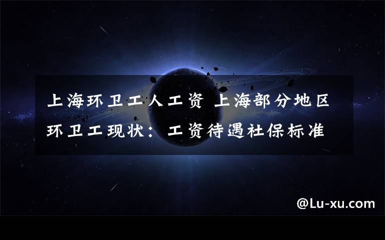 上海环卫工人工资 上海部分地区环卫工现状：工资待遇社保标准各异