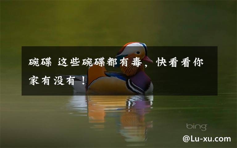 碗碟 这些碗碟都有毒，快看看你家有没有！
