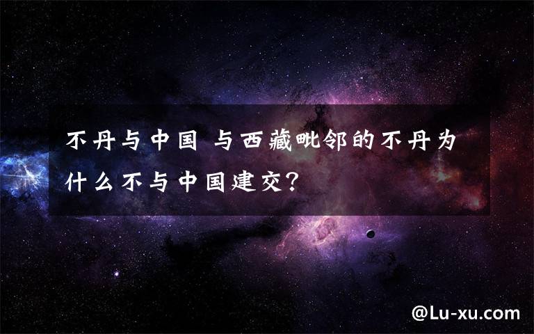 不丹与中国 与西藏毗邻的不丹为什么不与中国建交？