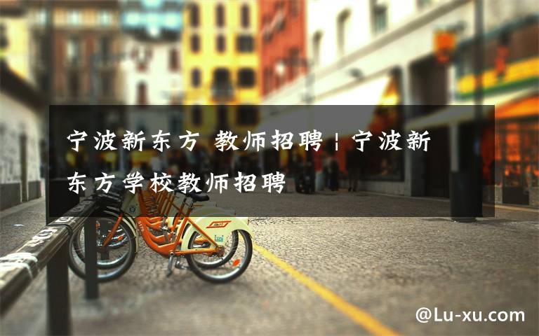 宁波新东方 教师招聘 | 宁波新东方学校教师招聘