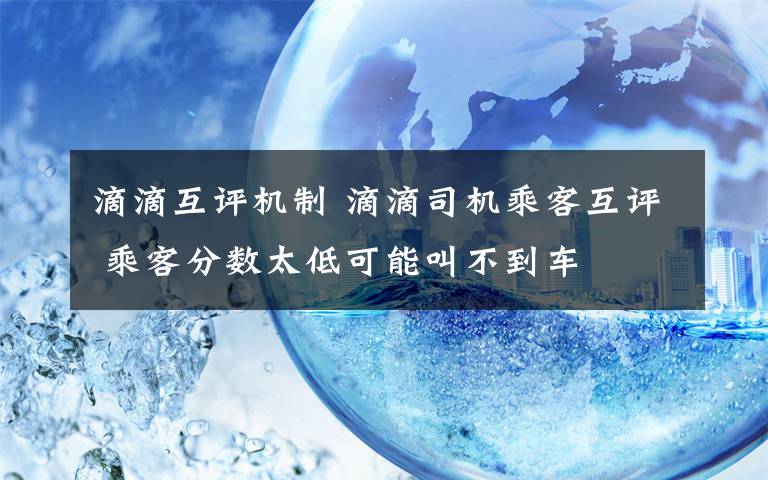 滴滴互评机制 滴滴司机乘客互评 乘客分数太低可能叫不到车