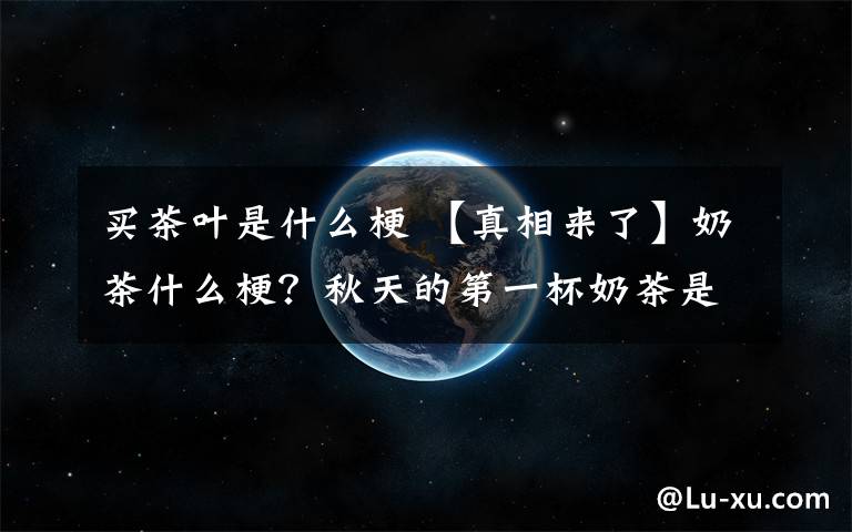 买茶叶是什么梗 【真相来了】奶茶什么梗？秋天的第一杯奶茶是什么梗什么意思？