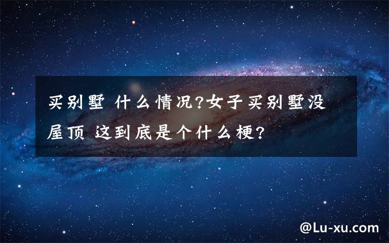 买别墅 什么情况?女子买别墅没屋顶 这到底是个什么梗?