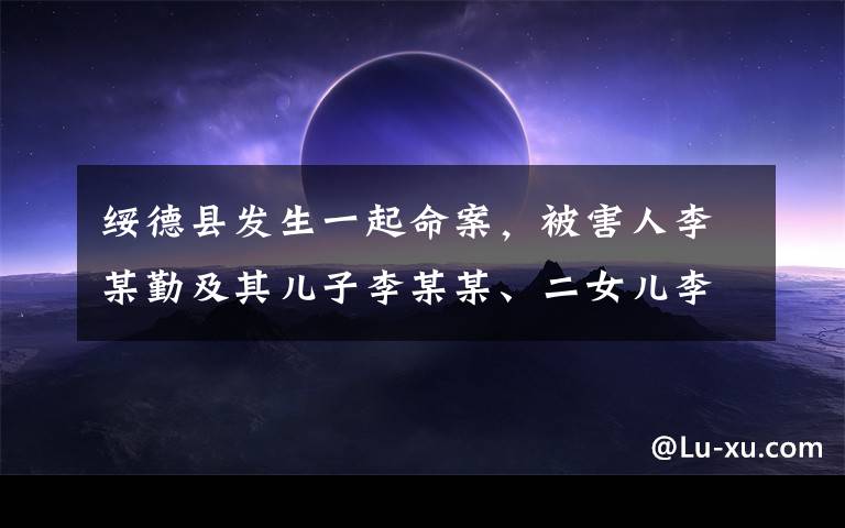 绥德县发生一起命案，被害人李某勤及其儿子李某某、二女儿李某3人在家中死亡。