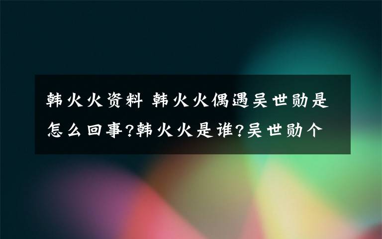 韩火火资料 韩火火偶遇吴世勋是怎么回事?韩火火是谁?吴世勋个人资料