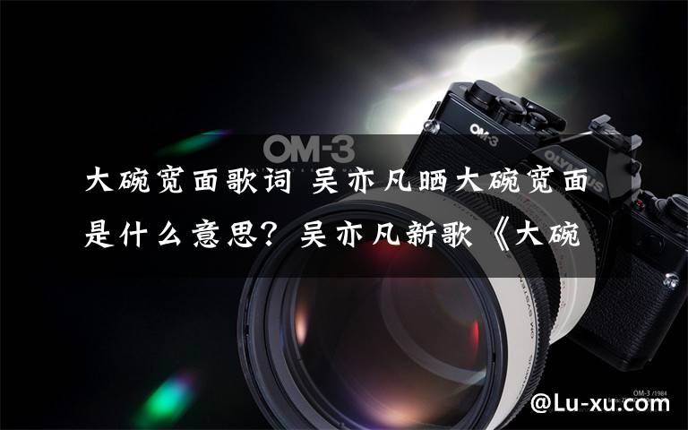 大碗宽面歌词 吴亦凡晒大碗宽面是什么意思？吴亦凡新歌《大碗宽面》完整歌词