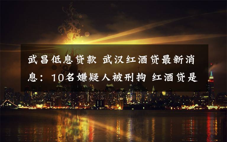 武昌低息贷款 武汉红酒贷最新消息：10名嫌疑人被刑拘 红酒贷是什么意思