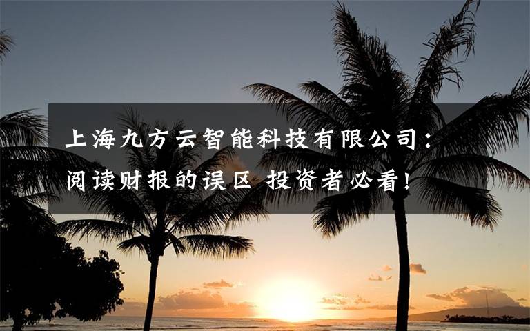 上海九方云智能科技有限公司：阅读财报的误区 投资者必看!