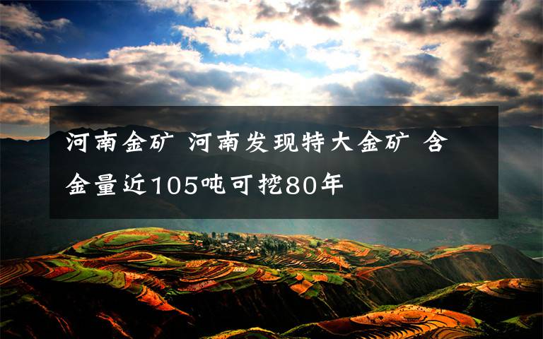 河南金矿 河南发现特大金矿 含金量近105吨可挖80年