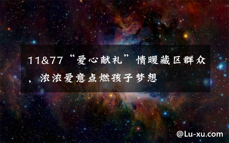 11&77“爱心献礼”情暖藏区群众，浓浓爱意点燃孩子梦想