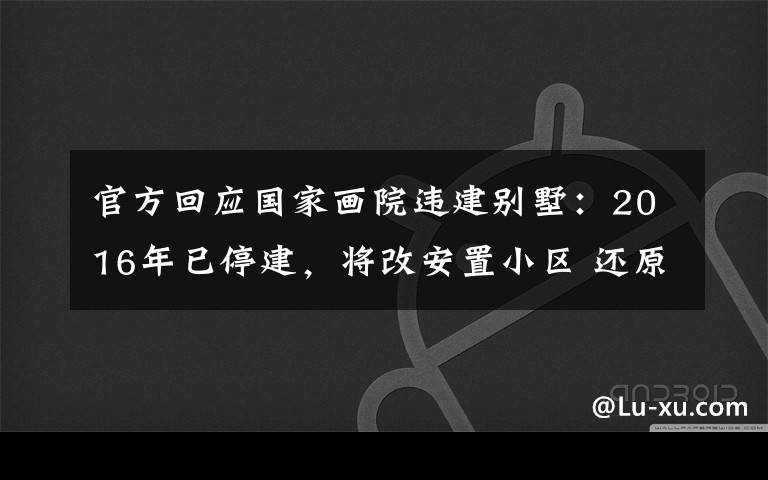 官方回应国家画院违建别墅：2016年已停建，将改安置小区 还原事发经过及背后真相！