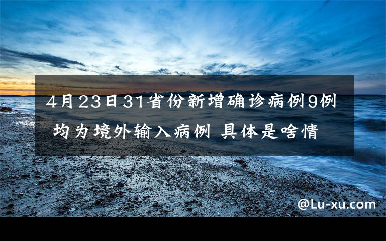 4月23日31省份新增确诊病例9例 均为境外输入病例 具体是啥情况?