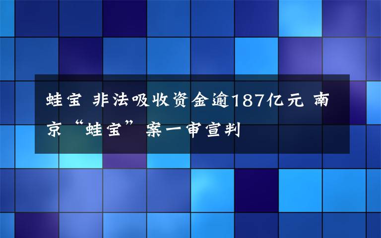 蛙宝 非法吸收资金逾187亿元 南京“蛙宝”案一审宣判