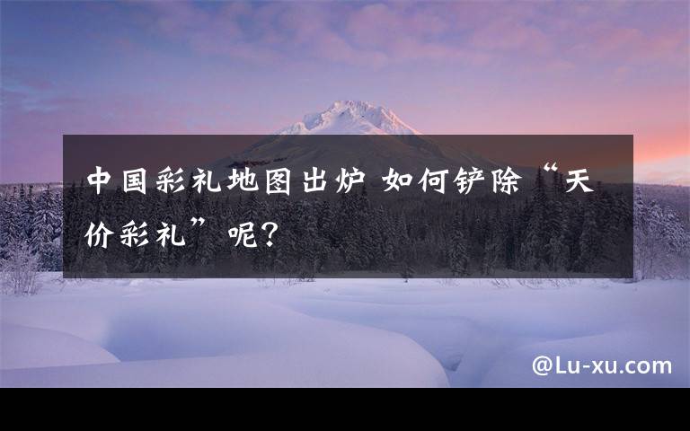 中国彩礼地图出炉 如何铲除“天价彩礼”呢？