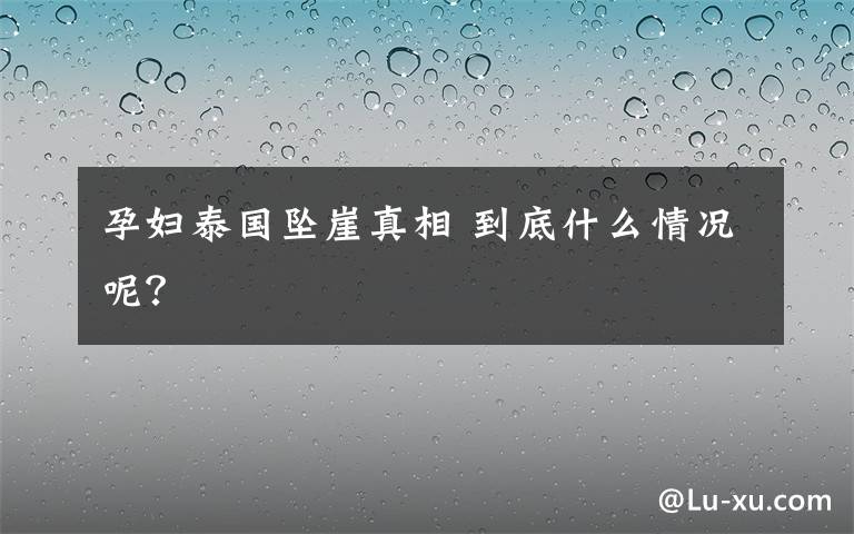 孕妇泰国坠崖真相 到底什么情况呢？