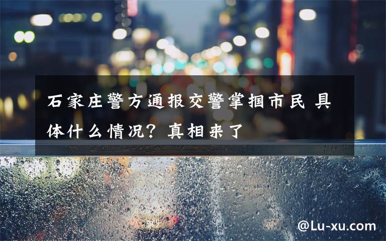 石家庄警方通报交警掌掴市民 具体什么情况？真相来了