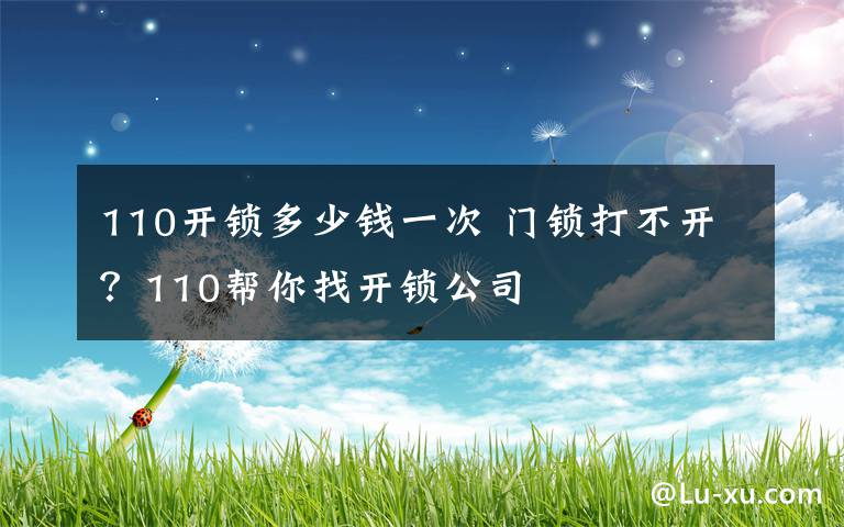 110开锁多少钱一次 门锁打不开？110帮你找开锁公司