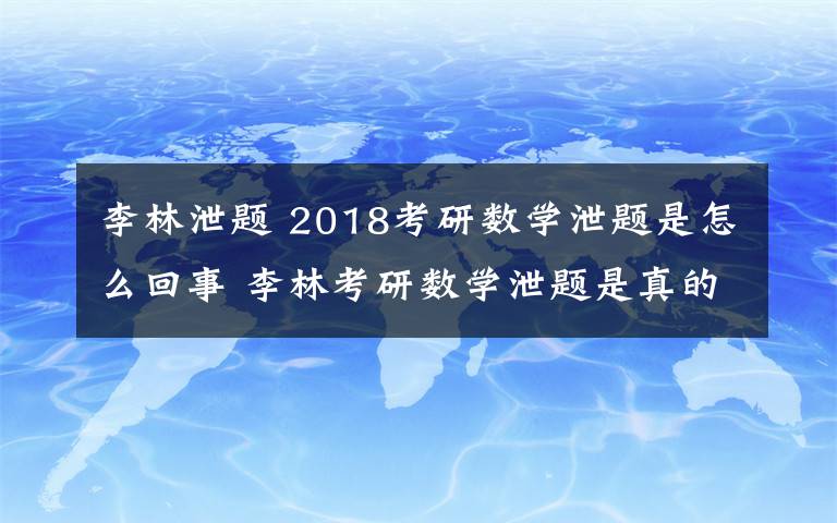 李林泄题 2018考研数学泄题是怎么回事 李林考研数学泄题是真的吗