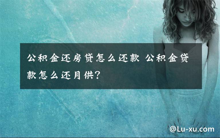 公积金还房贷怎么还款 公积金贷款怎么还月供？