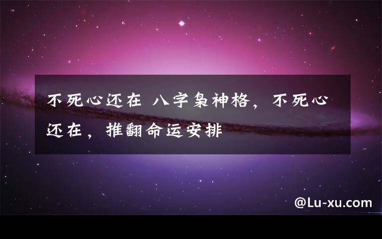 不死心还在 八字枭神格，不死心还在，推翻命运安排