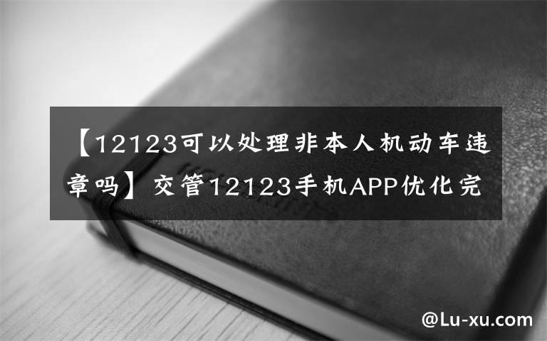 【12123可以处理非本人机动车违章吗】交管12123手机APP优化完善 非本人机动车违法可“自助处理”