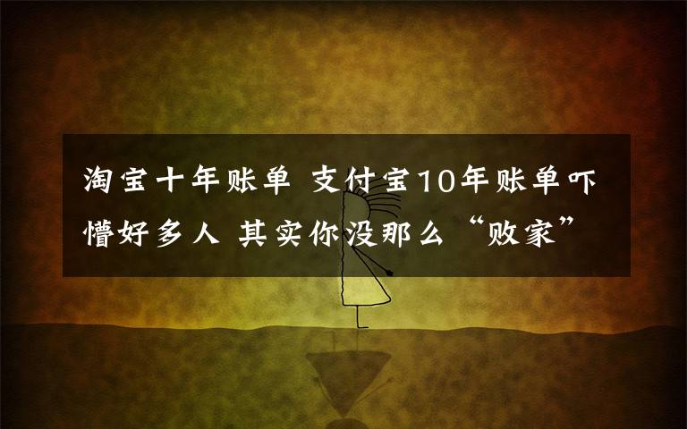 淘宝十年账单 支付宝10年账单吓懵好多人 其实你没那么“败家”