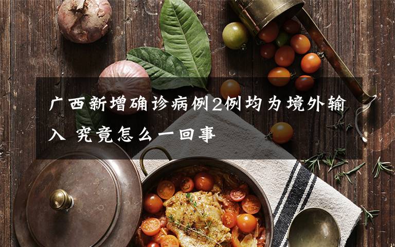 广西新增确诊病例2例均为境外输入 究竟怎么一回事