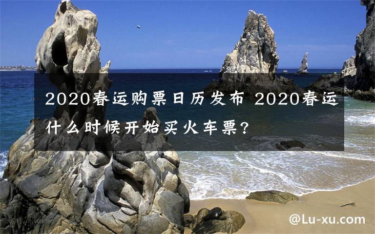 2020春运购票日历发布 2020春运什么时候开始买火车票?