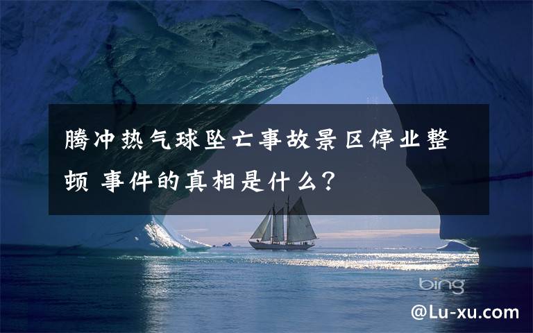 腾冲热气球坠亡事故景区停业整顿 事件的真相是什么？