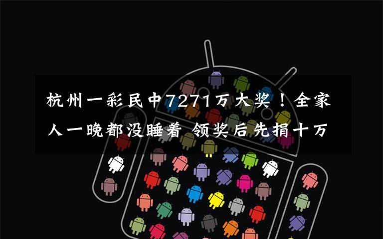 杭州一彩民中7271万大奖！全家人一晚都没睡着 领奖后先捐十万！