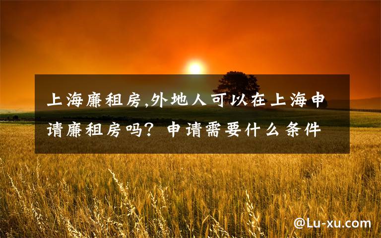 上海廉租房,外地人可以在上海申请廉租房吗？申请需要什么条件呢？有没有官方的说明呢？