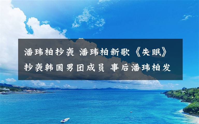 潘玮柏抄袭 潘玮柏新歌《失眠》抄袭韩国男团成员 事后潘玮柏发文道歉