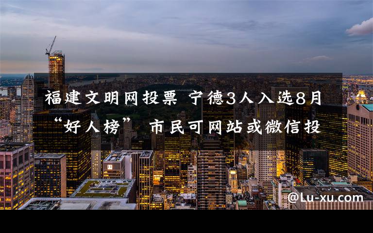 福建文明网投票 宁德3人入选8月“好人榜” 市民可网站或微信投票