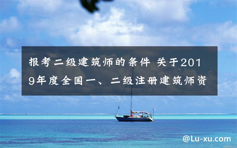 报考二级建筑师的条件 关于2019年度全国一、二级注册建筑师资格考试有关工作的通知