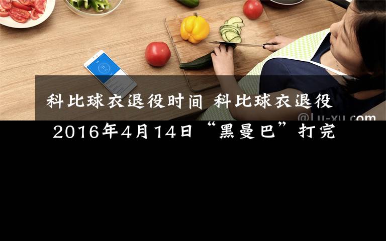 科比球衣退役时间 科比球衣退役 2016年4月14日“黑曼巴”打完NBA生涯最后一场比赛