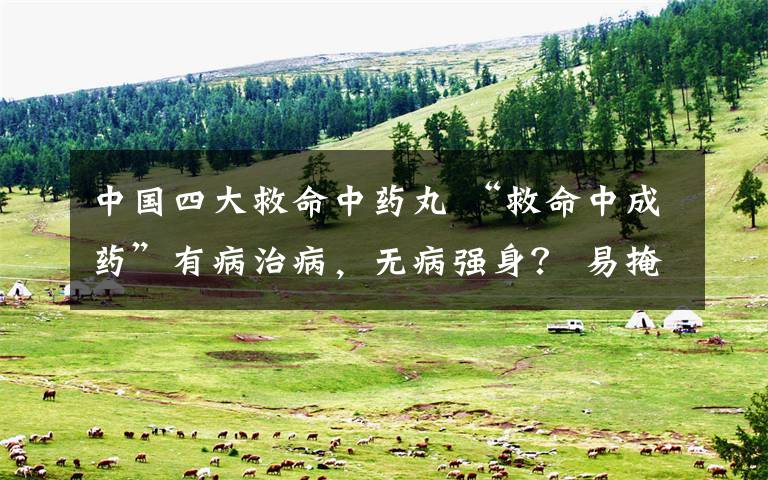 中国四大救命中药丸 “救命中成药”有病治病，无病强身？ 易掩盖病情