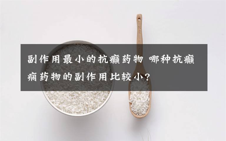 副作用最小的抗癫药物 哪种抗癫痫药物的副作用比较小?