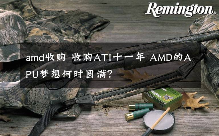 amd收购 收购ATI十一年 AMD的APU梦想何时圆满？