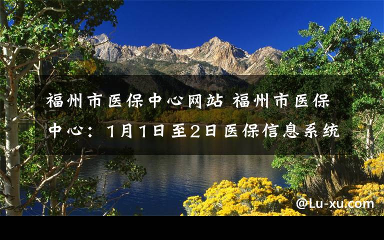 福州市医保中心网站 福州市医保中心：1月1日至2日医保信息系统关闭