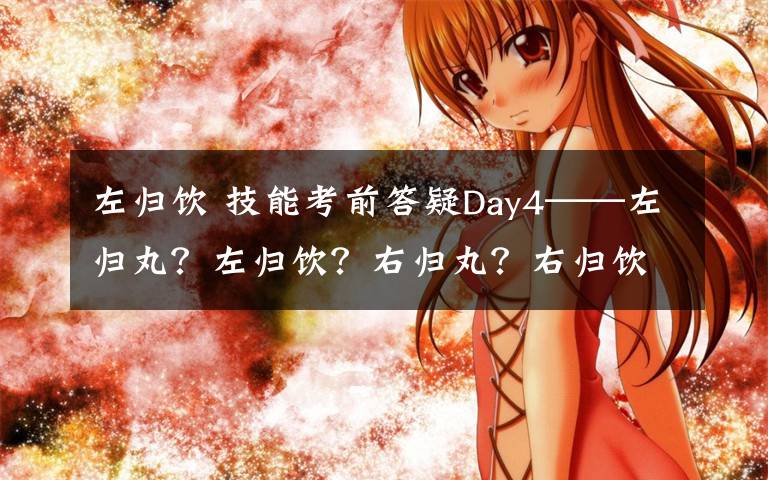 左归饮 技能考前答疑Day4——左归丸？左归饮？右归丸？右归饮？傻傻分不清楚