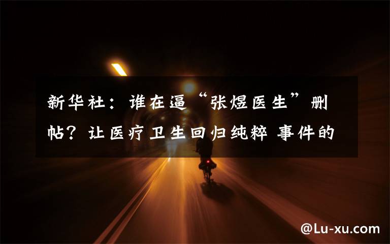 新华社：谁在逼“张煜医生”删帖？让医疗卫生回归纯粹 事件的真相是什么？