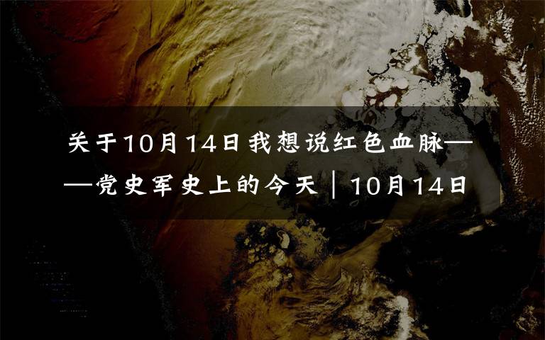 关于10月14日我想说红色血脉——党史军史上的今天｜10月14日 鏖战上甘岭