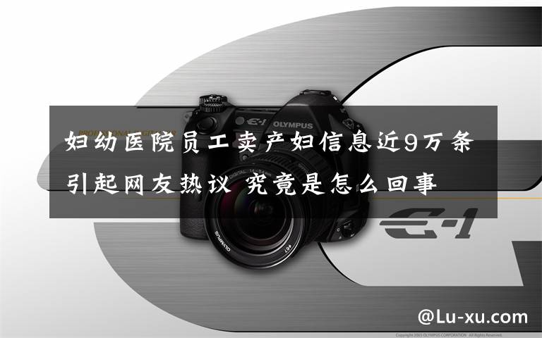 妇幼医院员工卖产妇信息近9万条引起网友热议 究竟是怎么回事