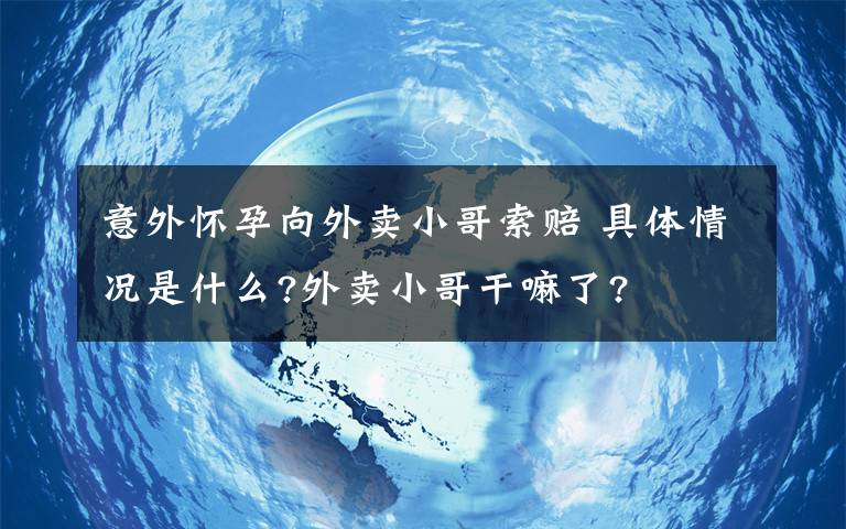 意外怀孕向外卖小哥索赔 具体情况是什么?外卖小哥干嘛了?