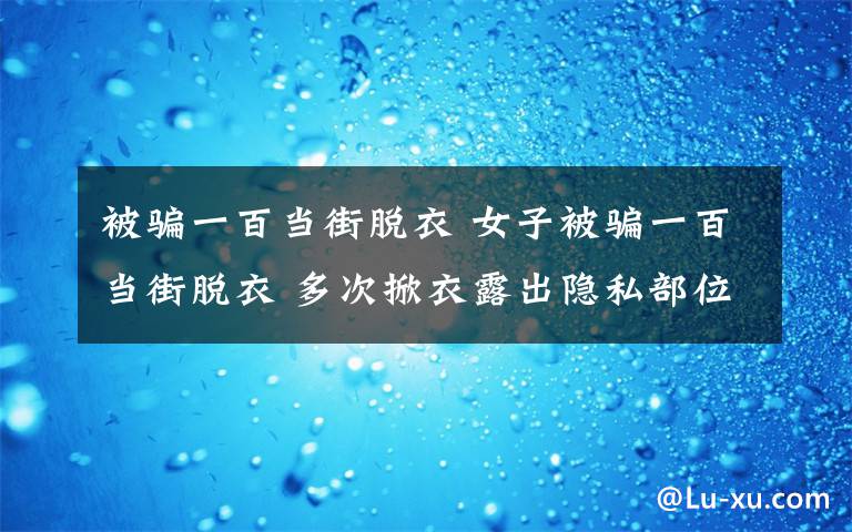 被骗一百当街脱衣 女子被骗一百当街脱衣 多次掀衣露出隐私部位