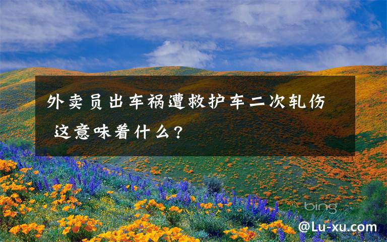 外卖员出车祸遭救护车二次轧伤 这意味着什么?