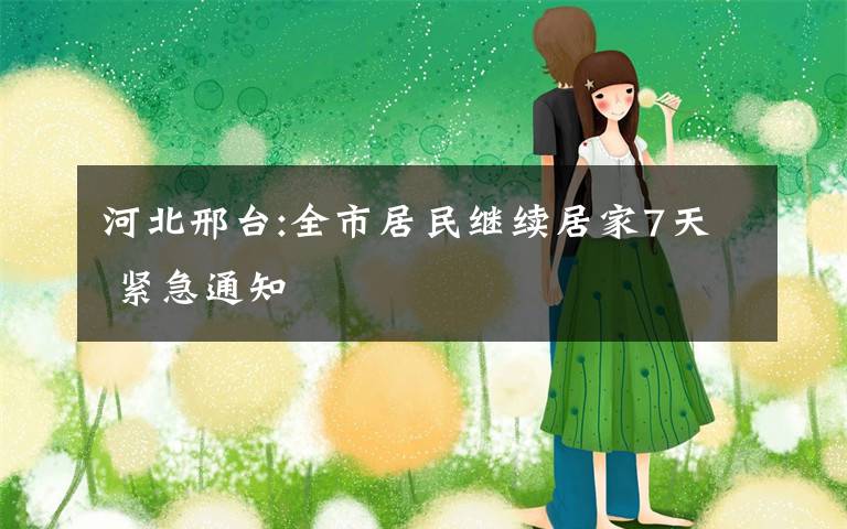 河北邢台:全市居民继续居家7天 紧急通知
