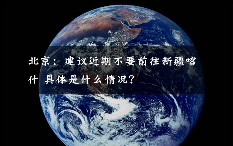 北京：建议近期不要前往新疆喀什 具体是什么情况？