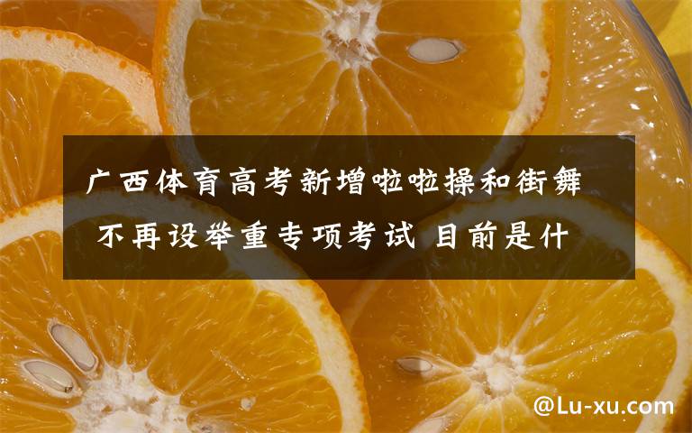 广西体育高考新增啦啦操和街舞 不再设举重专项考试 目前是什么情况？