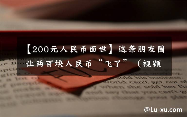 【200元人民币面世】这条朋友圈 让两百块人民币“飞了”（视频）